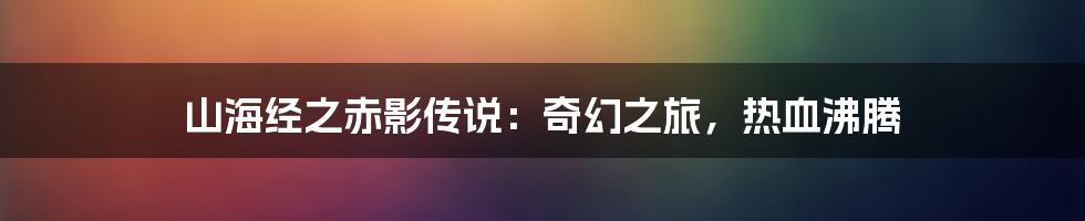 山海经之赤影传说:奇幻之旅,热血沸腾