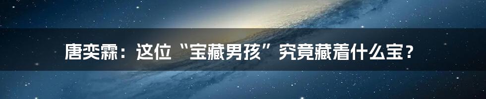 唐奕霖:这位“宝藏男孩”究竟藏着什么宝?