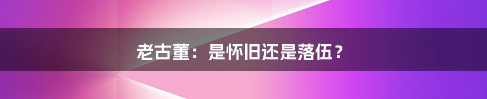 老古董:是怀旧还是落伍?