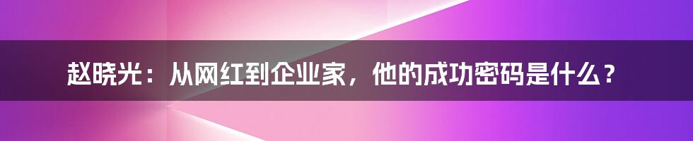 赵晓光：从网红到企业家，他的成功密码是什么？