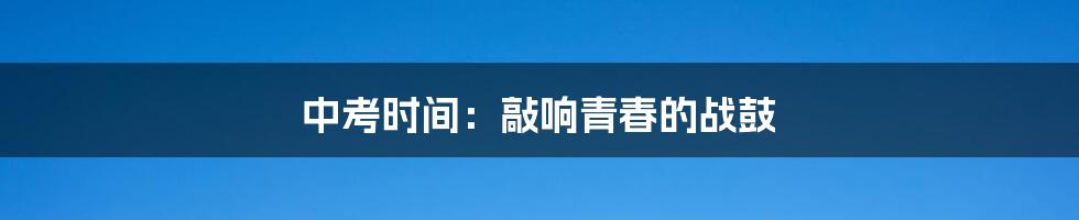 中考时间:敲响青春的战鼓