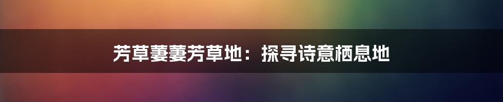 芳草萋萋芳草地：探寻诗意栖息地