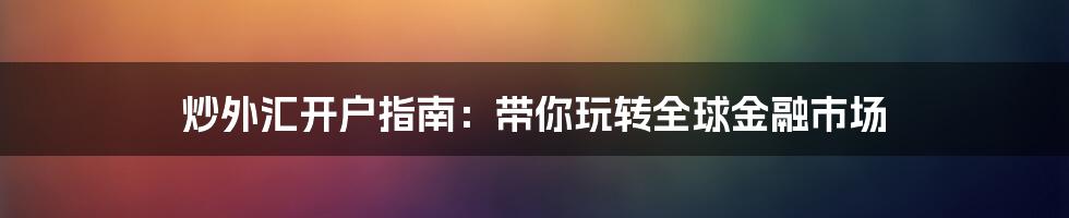 炒外汇开户指南:带你玩转全球金融市场