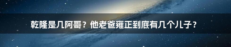 乾隆是几阿哥?他老爸雍正到底有几个儿子?