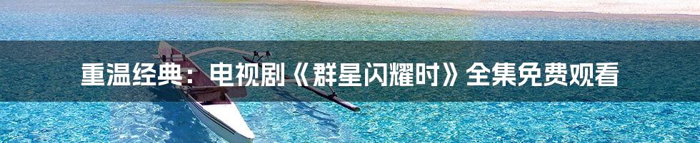 重温经典:电视剧《群星闪耀时》全集免费观看