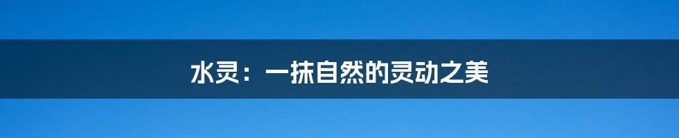 水灵:一抹自然的灵动之美