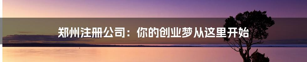 郑州注册公司：你的创业梦从这里开始