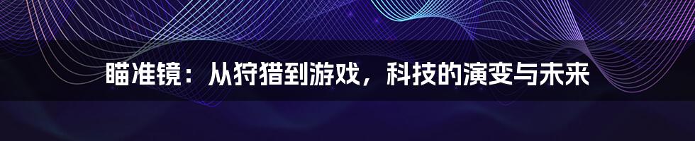 瞄准镜：从狩猎到游戏，科技的演变与未来