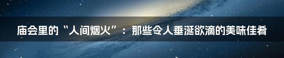 庙会里的“人间烟火”:那些令人垂涎欲滴的美味佳肴