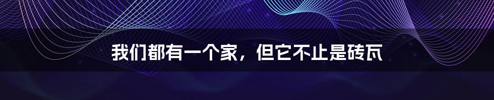 我们都有一个家,但它不止是砖瓦