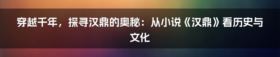 穿越千年，探寻汉鼎的奥秘：从小说《汉鼎》看历史与文化