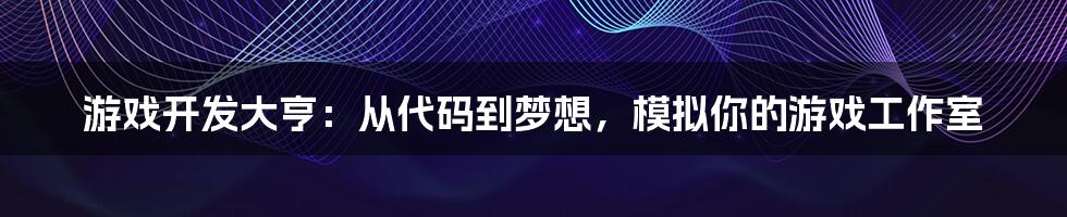 游戏开发大亨：从代码到梦想，模拟你的游戏工作室
