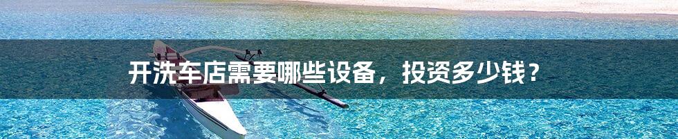 开洗车店需要哪些设备,投资多少钱?