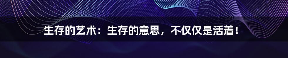 生存的艺术:生存的意思,不仅仅是活着!