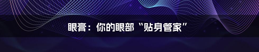 眼膏:你的眼部“贴身管家”