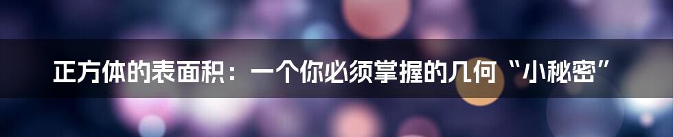 正方体的表面积:一个你必须掌握的几何“小秘密”