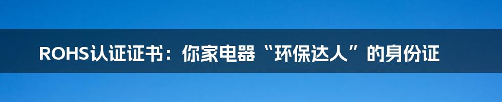 ROHS认证证书:你家电器“环保达人”的身份证