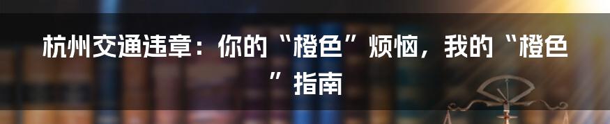 杭州交通违章:你的“橙色”烦恼,我的“橙色”指南