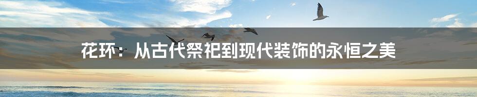 花环:从古代祭祀到现代装饰的永恒之美