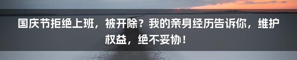 国庆节拒绝上班，被开除？我的亲身经历告诉你，维护权益，绝不妥协！