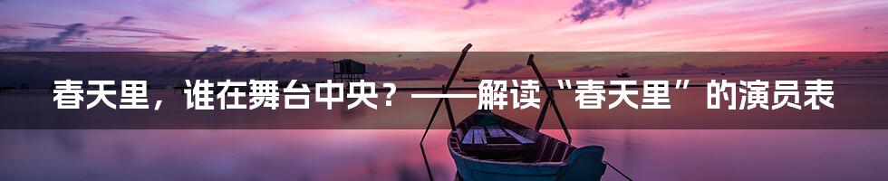 春天里,谁在舞台中央?——解读“春天里”的演员表