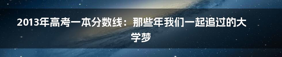 2013年高考一本分数线:那些年我们一起追过的大学梦