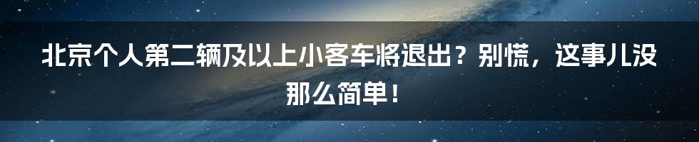 北京个人第二辆及以上小客车将退出?别慌,这事儿没那么简单!