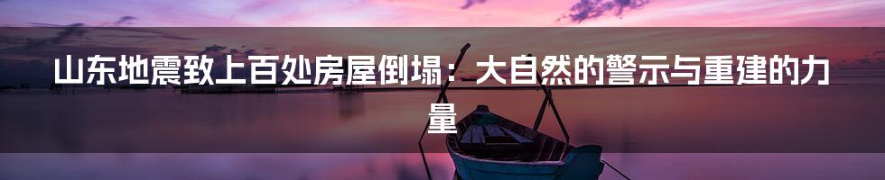 山东地震致上百处房屋倒塌:大自然的警示与重建的力量
