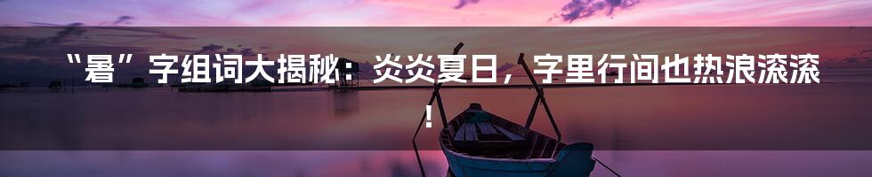 “暑”字组词大揭秘:炎炎夏日,字里行间也热浪滚滚!