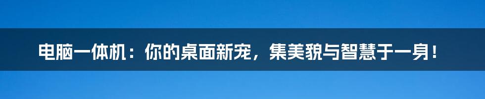 电脑一体机:你的桌面新宠,集美貌与智慧于一身!