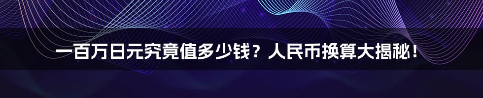 一百万日元究竟值多少钱?人民币换算大揭秘!