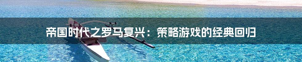 帝国时代之罗马复兴：策略游戏的经典回归