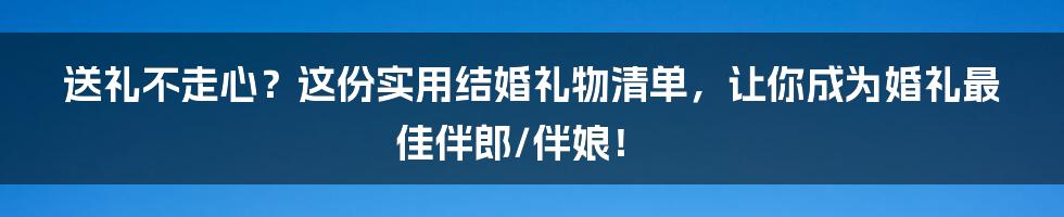 送礼不走心？这份实用结婚礼物清单，让你成为婚礼最佳伴郎/伴娘！