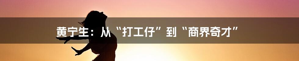 黄宁生:从“打工仔”到“商界奇才”