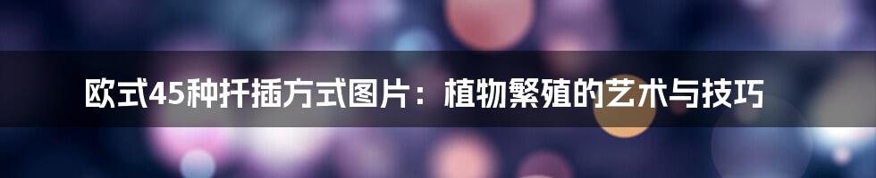 欧式45种扦插方式图片:植物繁殖的艺术与技巧