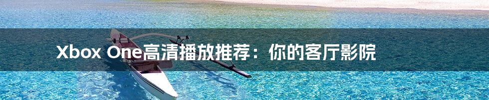 Xbox One高清播放推荐:你的客厅影院