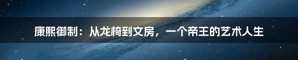 康熙御制:从龙椅到文房,一个帝王的艺术人生