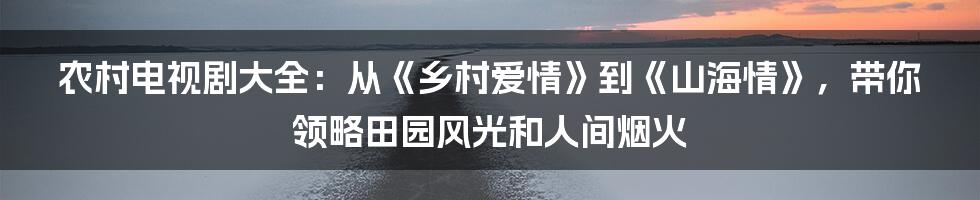 农村电视剧大全:从《乡村爱情》到《山海情》,带你领略田园风光和人间烟火