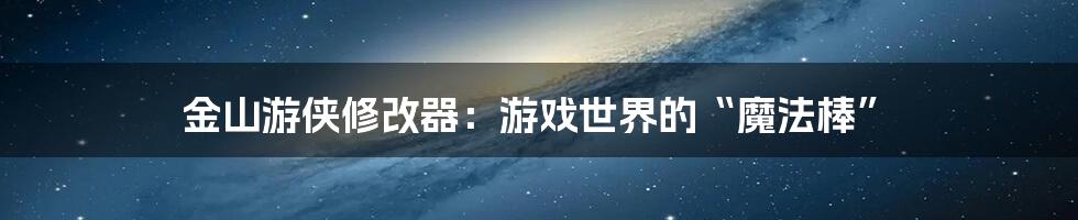 金山游侠修改器:游戏世界的“魔法棒”