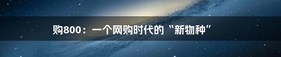 购800:一个网购时代的“新物种”
