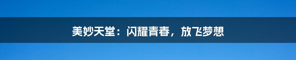 美妙天堂:闪耀青春,放飞梦想
