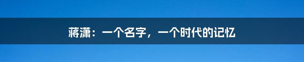 蒋潇:一个名字,一个时代的记忆