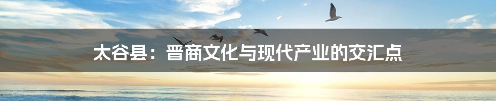 太谷县:晋商文化与现代产业的交汇点