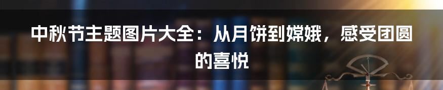 中秋节主题图片大全:从月饼到嫦娥,感受团圆的喜悦