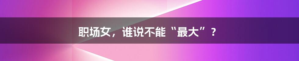 职场女，谁说不能“最大”？