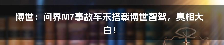 博世:问界M7事故车未搭载博世智驾,真相大白!