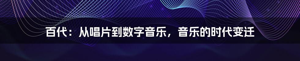 百代:从唱片到数字音乐,音乐的时代变迁