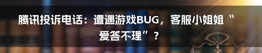 腾讯投诉电话：遭遇游戏BUG，客服小姐姐“爱答不理”？