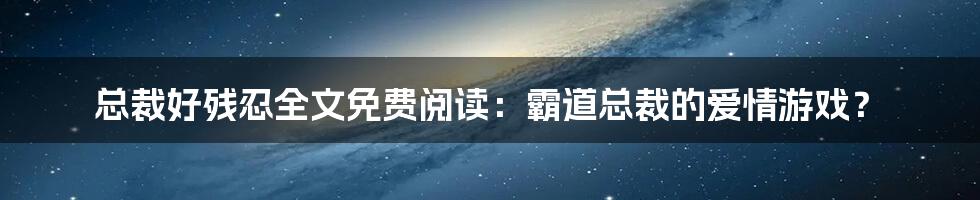 总裁好残忍全文免费阅读:霸道总裁的爱情游戏?