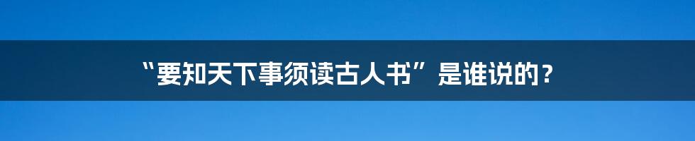 “要知天下事须读古人书”是谁说的?